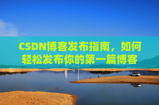 CSDN博客发布指南，如何轻松发布你的第一篇博客
